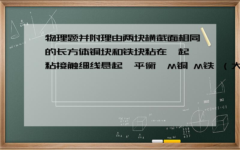 物理题并附理由两块横截面相同的长方体铜块和铁块粘在一起,粘接触细线悬起,平衡,M铜 M铁 （大于＼等于＼小于）铜的密度比铁大