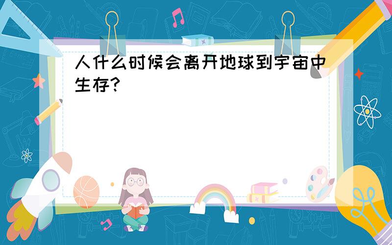 人什么时候会离开地球到宇宙中生存?