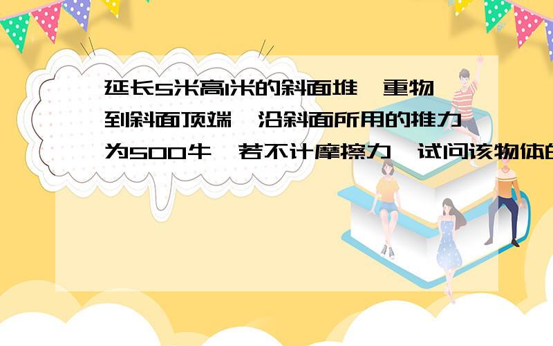 延长5米高1米的斜面堆一重物到斜面顶端,沿斜面所用的推力为500牛,若不计摩擦力,试问该物体的重力为多少?推力做功是多少?