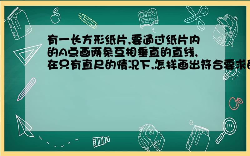 有一长方形纸片,要通过纸片内的A点画两条互相垂直的直线,在只有直尺的情况下,怎样画出符合要求的线?请简要说明B,C,D,E是长方形顶点.D-----------------------------------------------------------------------