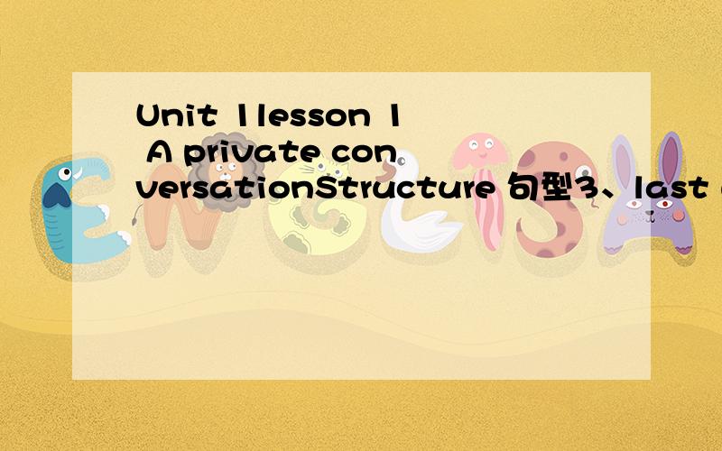 Unit 1lesson 1 A private conversationStructure 句型3、last week the writer went to the theatre.He was______the theatre.A、to B、at C、into D、onVocabulary 词汇8、He had a good seat.He was sitting in a good______.A、chair B、place C、armc