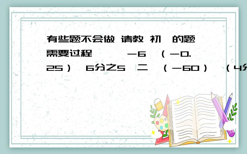 有些题不会做 请教 初一的题需要过程【一】－6÷（－0.25）×6分之5【二】（－60）×（4分之3＋6分之5－15分之11－12分之7）【三】1－0.2×〔－3－4×（5分之18－5.3）〕【四】－7分之22×（7分之22