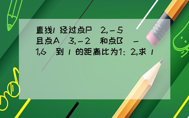 直线l 经过点P（2,－5）且点A（3,－2）和点B（－1,6）到 l 的距离比为1：2,求 l