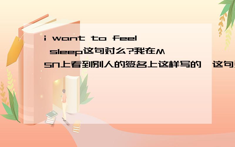 i want to feel sleep这句对么?我在MSN上看到别人的签名上这样写的,这句对吗,直译感觉很别扭啊,英语不精通,不懂这种句式有分歧了，就是不知道国外到底有没有这种语法的存在。等待达人。5L你