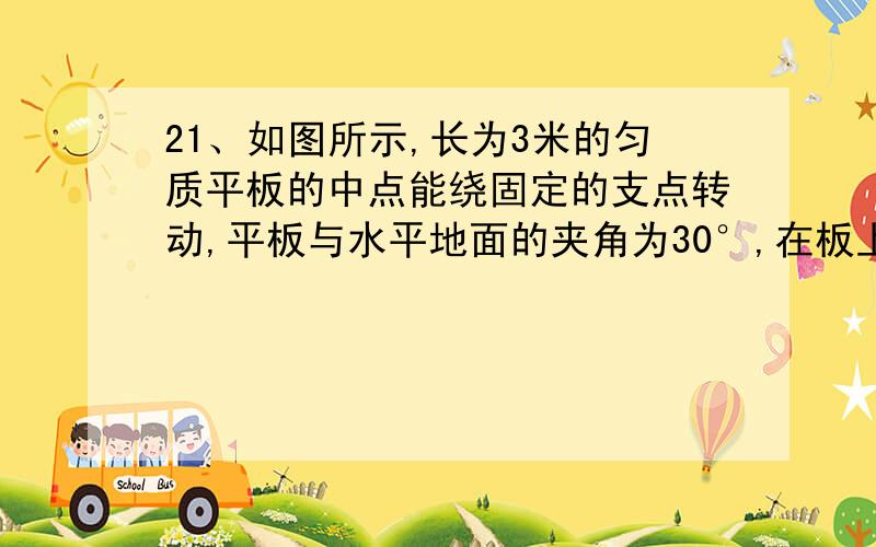 21、如图所示,长为3米的匀质平板的中点能绕固定的支点转动,平板与水平地面的夹角为30°,在板上站两个小孩.已知20千克的甲小孩位于板的中点,30千克的乙小孩位于板的左端.现两个小孩均以0.