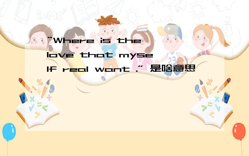 “Where is the love that myself real want .” 是啥意思