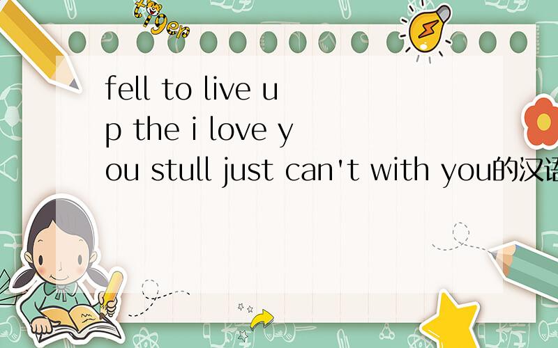 fell to live up the i love you stull just can't with you的汉语意思