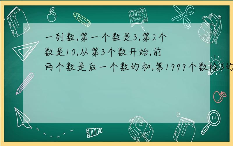 一列数,第一个数是3,第2个数是10,从第3个数开始,前两个数是后一个数的和,第1999个数除3的余数是多少