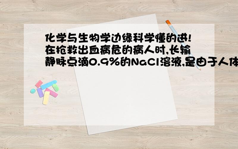 化学与生物学边缘科学懂的进!在抢救出血病危的病人时,长输静脉点滴0.9％的NaCl溶液,是由于人体血液的矿化程度（即无机盐的含量）为0.9％,另有研究表明30亿年前地面原始海水的”矿化度”