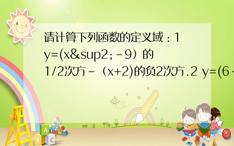 请计算下列函数的定义域：1 y=(x²-9）的1/2次方-（x+2)的负2次方.2 y=(6-5x-x²）的负1/2次方+（x²+5x+6)的3/4次方.