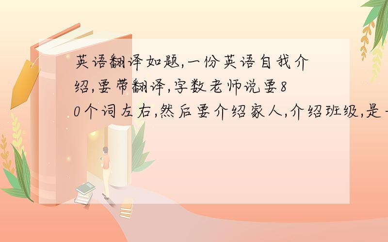 英语翻译如题,一份英语自我介绍,要带翻译,字数老师说要80个词左右,然后要介绍家人,介绍班级,是一份初三英语作文,