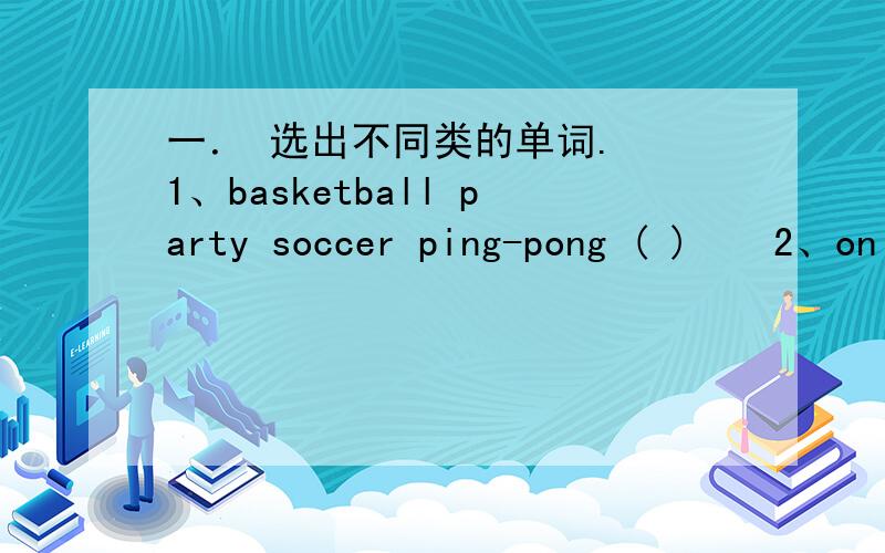 一． 选出不同类的单词.　　1、basketball party soccer ping-pong ( )　　2、onion peas cabbage healthy ( )　　3、one bones four ten ( )　　4、red pen black blue ( )　　5、foot head leg book ( )　　二．给下列问句选择