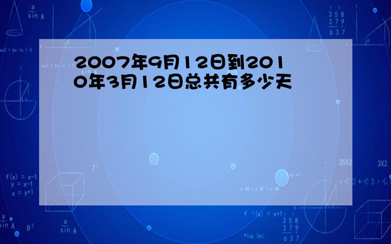 2007年9月12日到2010年3月12日总共有多少天