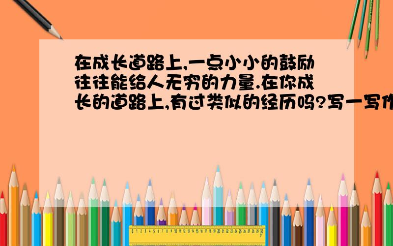 在成长道路上,一点小小的鼓励往往能给人无穷的力量.在你成长的道路上,有过类似的经历吗?写一写作文本上的九十八个红双圈成就了女作家黄蓓佳,在音乐学院教授的默默倾听中成就了一名