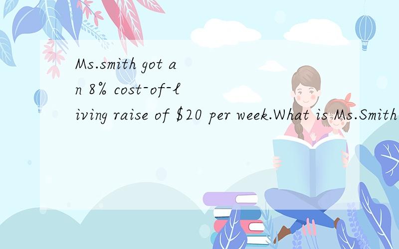 Ms.smith got an 8% cost-of-living raise of $20 per week.What is Ms.Smith's new weekly salary?怎么算?