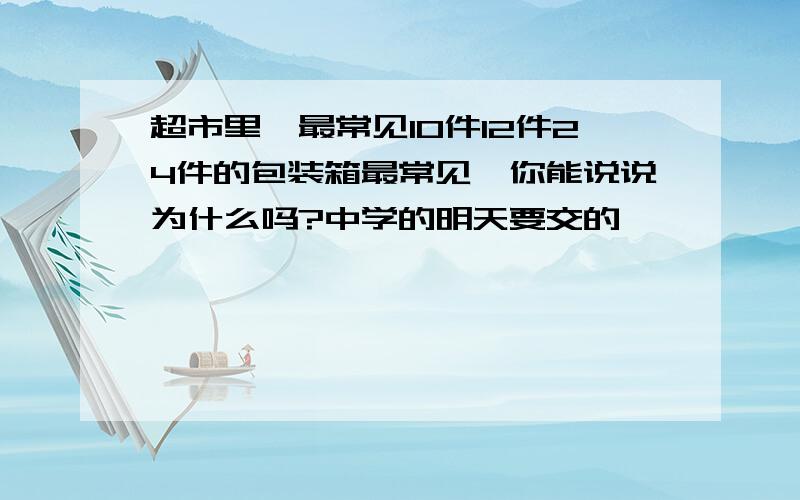 超市里,最常见10件12件24件的包装箱最常见,你能说说为什么吗?中学的明天要交的