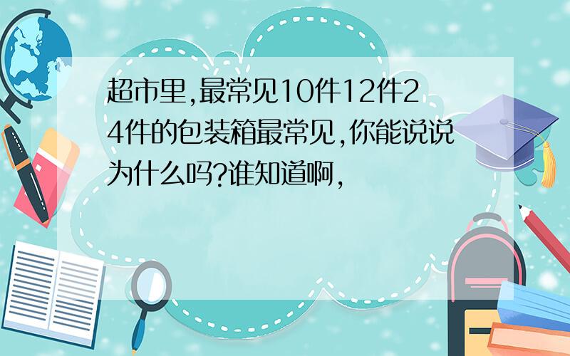 超市里,最常见10件12件24件的包装箱最常见,你能说说为什么吗?谁知道啊,