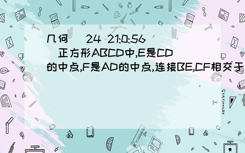 几何 (24 21:0:56)正方形ABCD中,E是CD的中点,F是AD的中点,连接BE,CF相交于点P,那么AP=AB,为什么? 