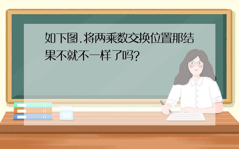 如下图.将两乘数交换位置那结果不就不一样了吗?