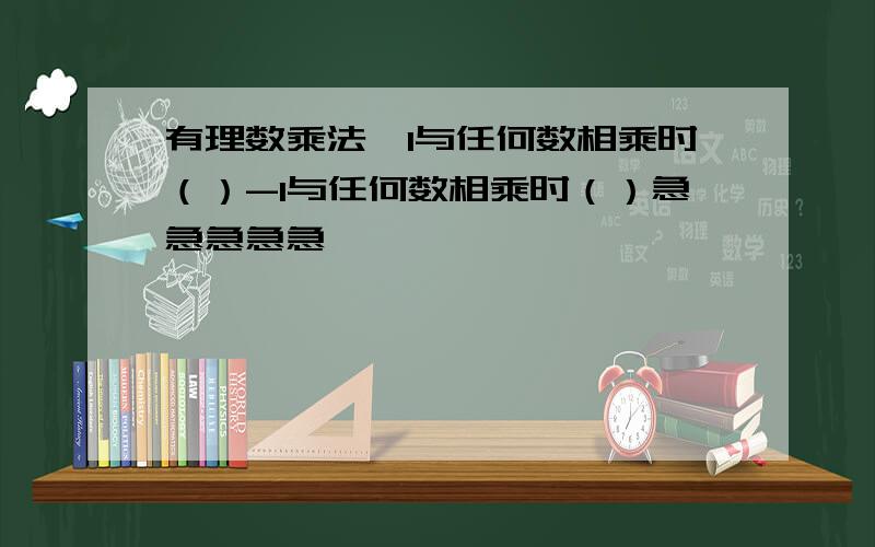 有理数乘法,1与任何数相乘时（）-1与任何数相乘时（）急急急急急