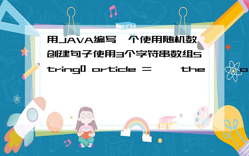 用JAVA编写一个使用随机数创建句子使用3个字符串数组String[] article = {