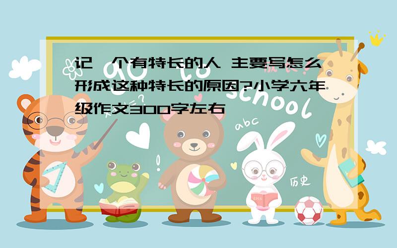 记一个有特长的人 主要写怎么形成这种特长的原因?小学六年级作文300字左右