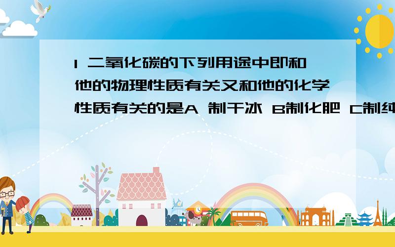 1 二氧化碳的下列用途中即和他的物理性质有关又和他的化学性质有关的是A 制干冰 B制化肥 C制纯碱 D 灭火2 有CuO Fe H2 Ba(OH)2溶液 K2CO3溶液 NaOH 溶液 稀硫酸等七种物质,在常温下两种物质见能