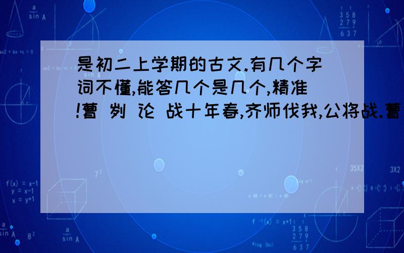 是初二上学期的古文.有几个字词不懂,能答几个是几个,精准!曹 刿 论 战十年春,齐师伐我,公将战.曹刿请见,其乡人曰：“肉食者谋之,又何间焉?”刿曰：“肉食者鄙,未能远谋.”乃入见.问：“