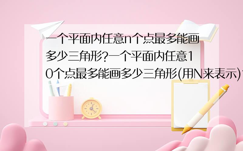 一个平面内任意n个点最多能画多少三角形?一个平面内任意10个点最多能画多少三角形(用N来表示)?问题答案请用