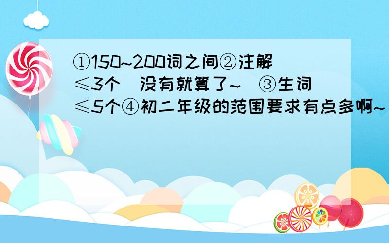 ①150~200词之间②注解≤3个（没有就算了~）③生词≤5个④初二年级的范围要求有点多啊~