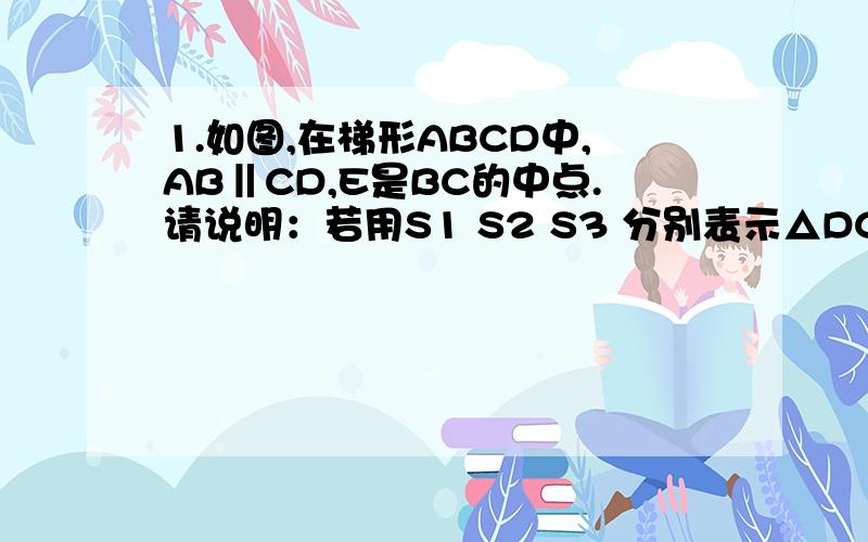 1.如图,在梯形ABCD中,AB‖CD,E是BC的中点.请说明：若用S1 S2 S3 分别表示△DCE,△ADE,△AEB的面积,试判断S1 S2 S3 的关系