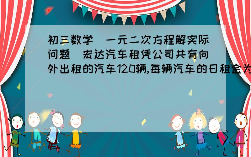 初三数学（一元二次方程解实际问题）宏达汽车租凭公司共有向外出租的汽车120辆,每辆汽车的日租金为160元,出租业务天天供不应求,经调查发现,一辆汽车日租金增加10元,每天出租的汽车相应