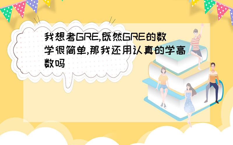 我想考GRE,既然GRE的数学很简单,那我还用认真的学高数吗