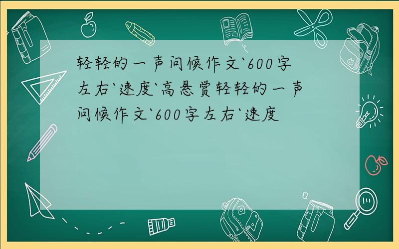 轻轻的一声问候作文`600字左右`速度`高悬赏轻轻的一声问候作文`600字左右`速度