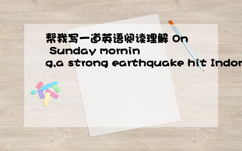 帮我写一道英语阅读理解 On Sunday morning,a strong earthquake hit Indonesia and then big tsunamis(海啸) followed.They soon went on to another countries in the south and southeast Asia as well as East Adrica.Tsunamis are especially dangero