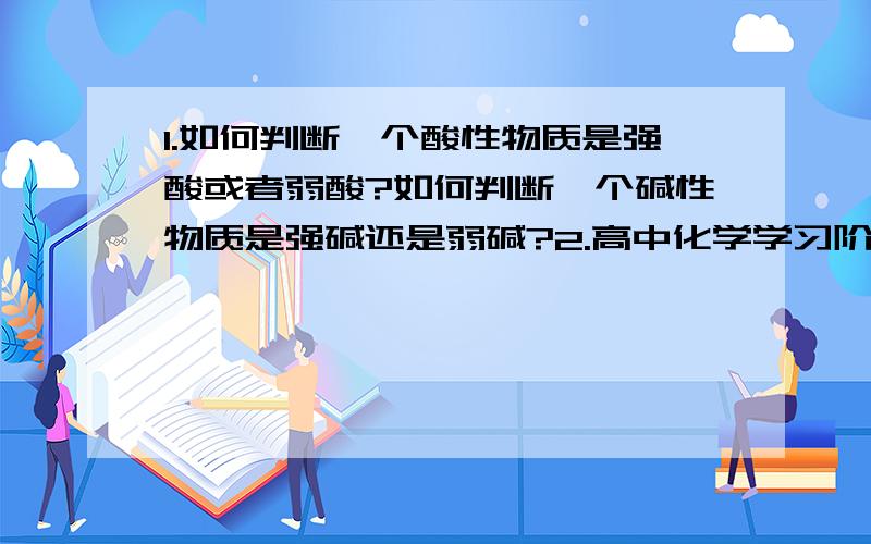 1.如何判断一个酸性物质是强酸或者弱酸?如何判断一个碱性物质是强碱还是弱碱?2.高中化学学习阶段所接触过的沉淀有哪些（包括它们的颜色）?越详细越好,如答案完整齐全我可以给你们加