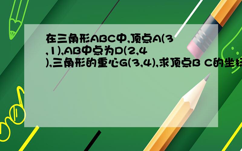 在三角形ABC中,顶点A(3,1),AB中点为D(2,4),三角形的重心G(3,4),求顶点B C的坐标要详细的证明 急用!