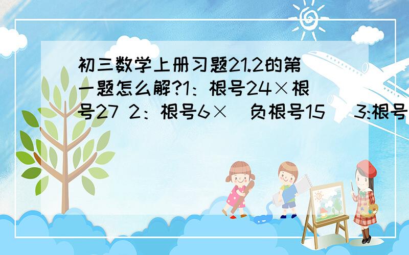 初三数学上册习题21.2的第一题怎么解?1：根号24×根号27 2：根号6×(负根号15) 3:根号18×根号20×根号75