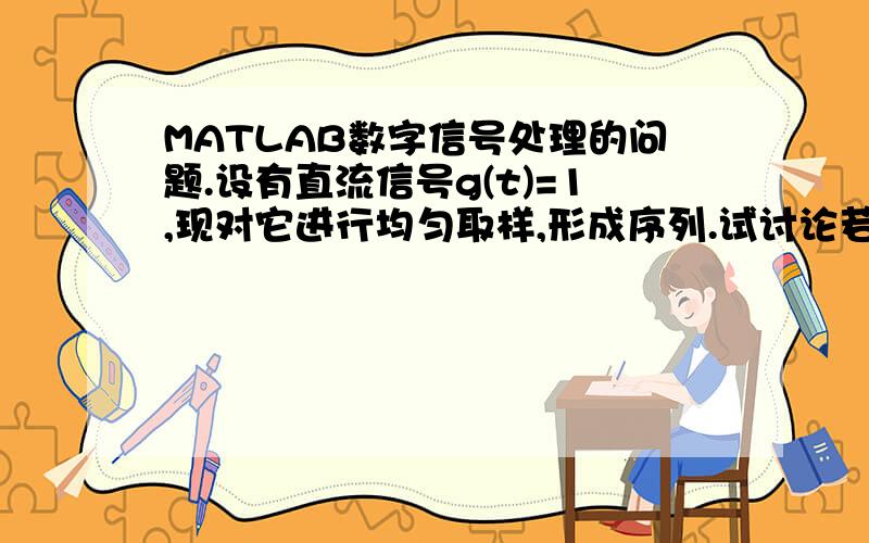 MATLAB数字信号处理的问题.设有直流信号g(t)=1,现对它进行均匀取样,形成序列.试讨论若对该序列g（n）=1（n正无穷到负无穷）分别作加窗、补零和插零处理,信号频谱结构有何变化.（提示：可