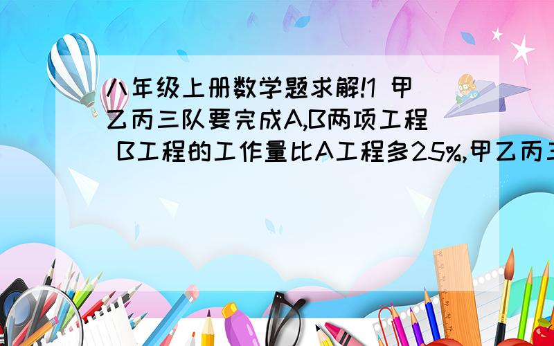 八年级上册数学题求解!1 甲乙丙三队要完成A,B两项工程 B工程的工作量比A工程多25%,甲乙丙三队单独完成A工程分别需要：20天,24天,30天,为了共同完成这两项工程,先派甲队做A工程,乙丙两队做B