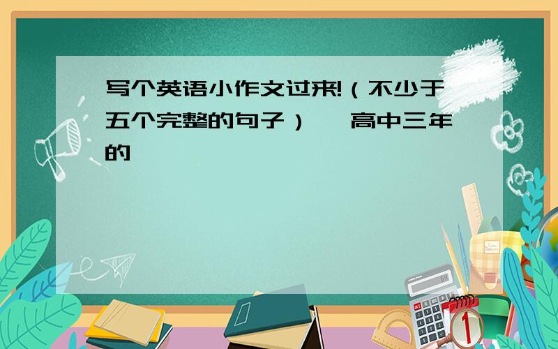 写个英语小作文过来!（不少于五个完整的句子） 【高中三年的】