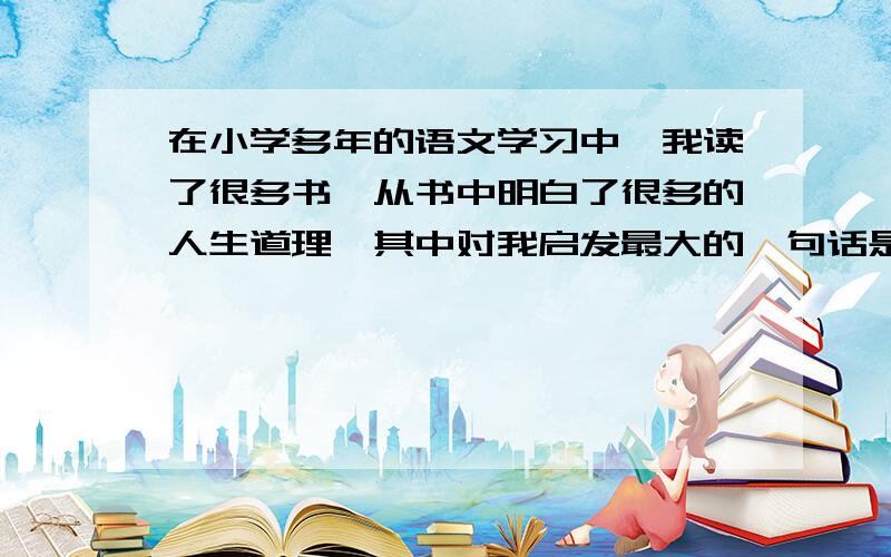 在小学多年的语文学习中,我读了很多书,从书中明白了很多的人生道理,其中对我启发最大的一句话是?因为