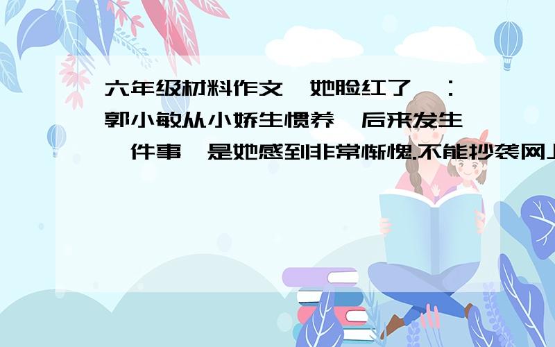 六年级材料作文《她脸红了》：郭小敏从小娇生惯养,后来发生一件事,是她感到非常惭愧.不能抄袭网上的作文!越快越好!