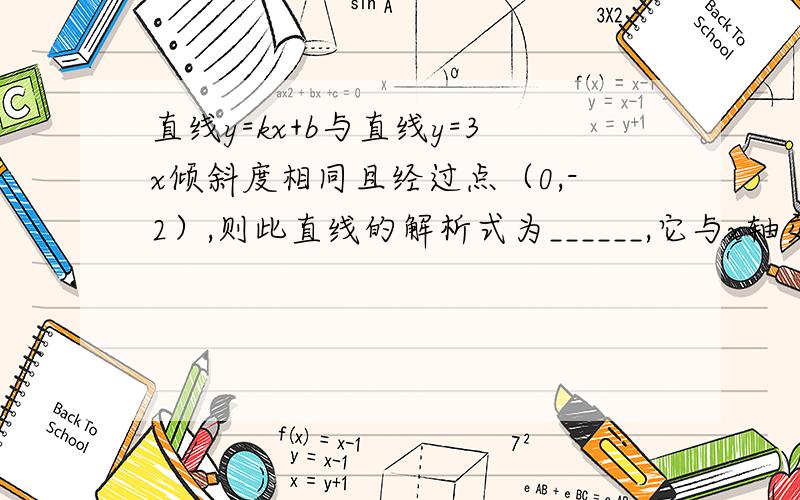 直线y=kx+b与直线y=3x倾斜度相同且经过点（0,-2）,则此直线的解析式为______,它与x轴交点为___.