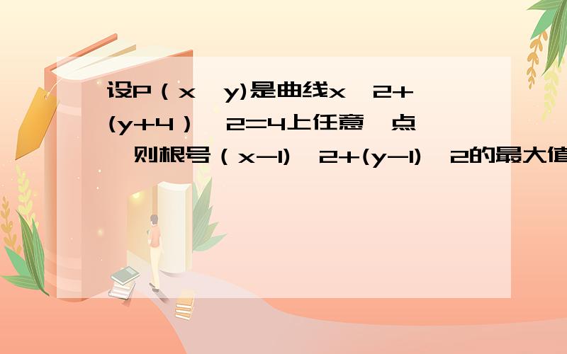 设P（x,y)是曲线x^2+(y+4）^2=4上任意一点,则根号（x-1)^2+(y-1)^2的最大值为?