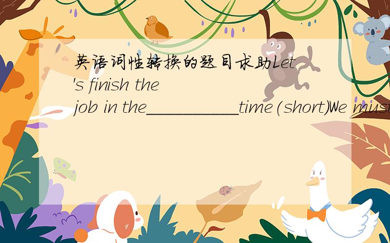 英语词性转换的题目求助Let's finish the job in the__________time(short)We must e careful when we cross the road because__________comes first(safe)Books can bring us_________(happy)We bought some_______to make our rooms more beautiful(decora