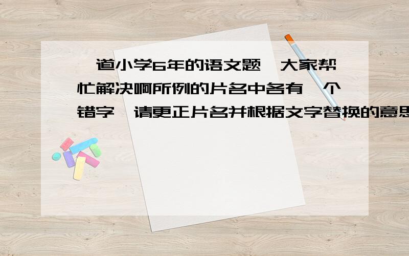 一道小学6年的语文题,大家帮忙解决啊所例的片名中各有一个错字,请更正片名并根据文字替换的意思填一则成语 错误片名           更正片名           猜填成语小二白结婚         小二黑结婚