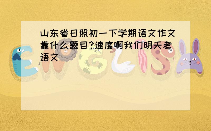 山东省日照初一下学期语文作文靠什么题目?速度啊我们明天考语文