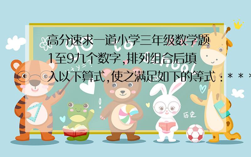 高分速求一道小学三年级数学题1至9九个数字,排列组合后填入以下算式,使之满足如下的等式：* * * * × * = * * * *谁能讲出规律呀？