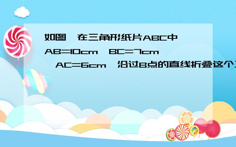 如图,在三角形纸片ABC中,AB=10cm,BC=7cm,AC=6cm,沿过B点的直线折叠这个三角形,使顶点C落在AB边上的点E处,折痕为BD,则△AED的周长为多少?